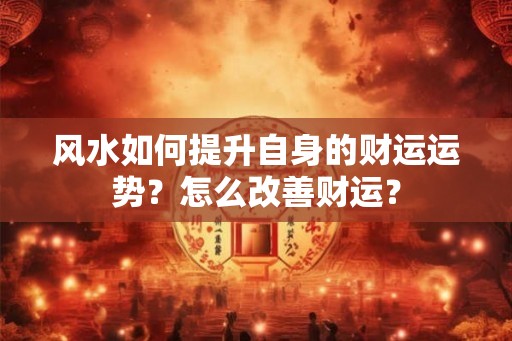 风水如何提升自身的财运运势？怎么改善财运？