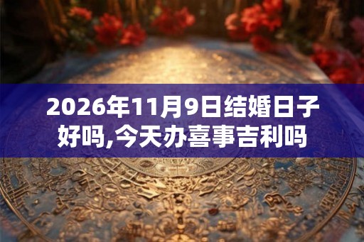 2026年11月9日结婚日子好吗,今天办喜事吉利吗