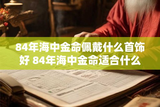 84年海中金命佩戴什么首饰好 84年海中金命适合什么颜色