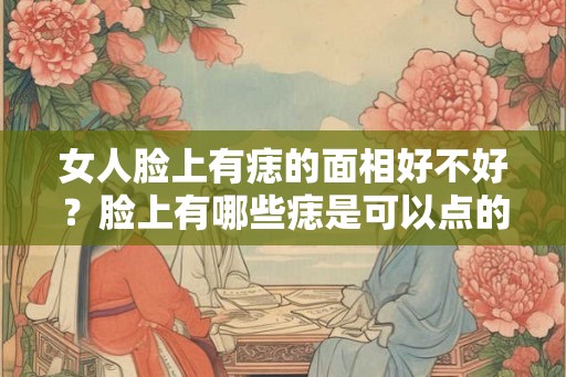 女人脸上有痣的面相好不好？脸上有哪些痣是可以点的？