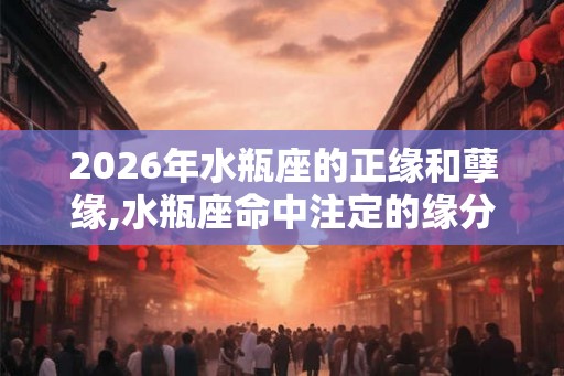 2026年水瓶座的正缘和孽缘,水瓶座命中注定的缘分