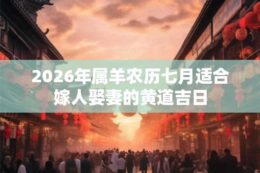 2026年属羊农历七月适合嫁人娶妻的黄道吉日 2026年属羊农历七月适合嫁人娶妻的黄道吉日