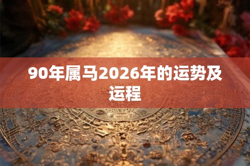 90年属马2026年的运势及运程 90年属马2026年的运势及运程