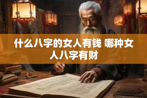 什么八字的女人有钱 哪种女人八字有财 什么八字的女人有钱 哪种女人八字有财