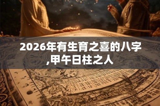 2026年有生育之喜的八字,甲午日柱之人 2026年有生育之喜的八字,甲午日柱之人