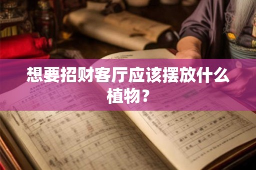 想要招财客厅应该摆放什么植物？