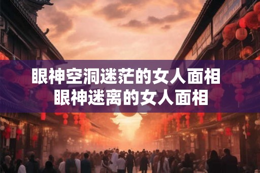 眼神空洞迷茫的女人面相  眼神迷离的女人面相