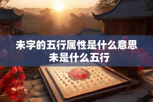 未字的五行属性是什么意思  未是什么五行