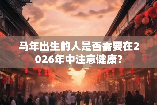 马年出生的人是否需要在2026年中注意健康？