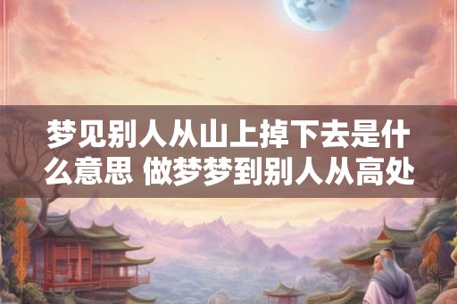 梦见别人从山上掉下去是什么意思 做梦梦到别人从高处掉下去 梦见别人从山上掉下去是什么意思 做梦梦到别人从高处掉下去