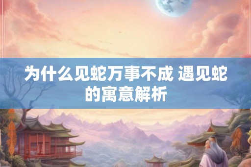 为什么见蛇万事不成 遇见蛇的寓意解析 为什么见蛇万事不成 遇见蛇的寓意解析