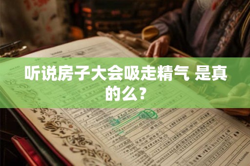 听说房子大会吸走精气 是真的么？