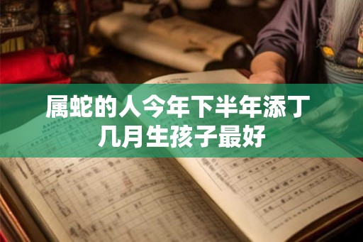 属蛇的人今年下半年添丁 几月生孩子最好