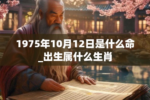 1975年10月12日是什么命_出生属什么生肖 1975年10月12日是什么命_出生属什么生肖