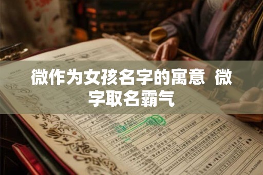 微作为女孩名字的寓意  微字取名霸气