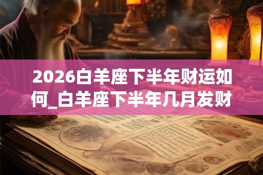 2026白羊座下半年财运如何_白羊座下半年几月发财