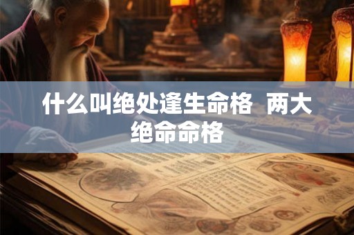 什么叫绝处逢生命格  两大绝命命格