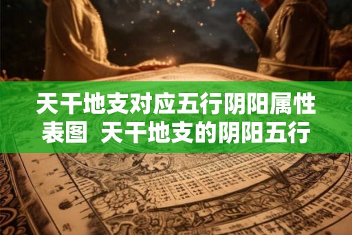 天干地支对应五行阴阳属性表图  天干地支的阴阳五行属性表格