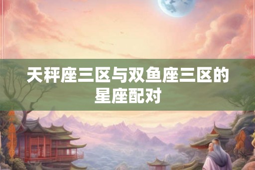 天秤座三区与双鱼座三区的星座配对