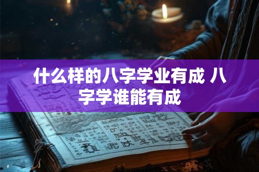 什么样的八字学业有成 八字学谁能有成