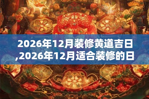 2026年12月装修黄道吉日,2026年12月适合装修的日子