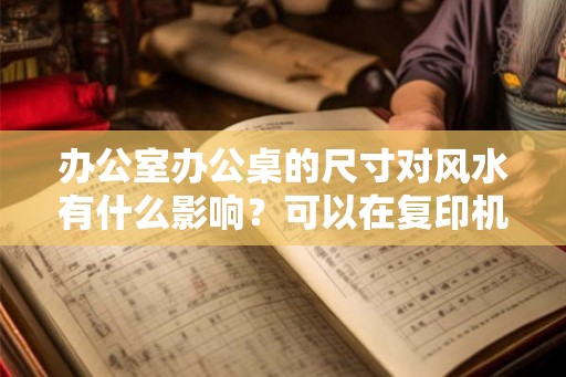 办公室办公桌的尺寸对风水有什么影响？可以在复印机后面吗？