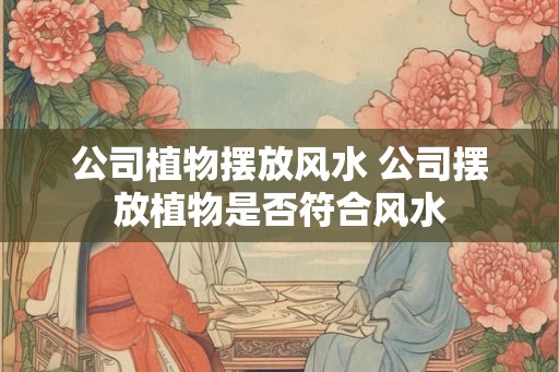 公司植物摆放风水 公司摆放植物是否符合风水