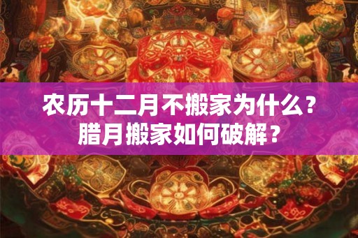 农历十二月不搬家为什么？腊月搬家如何破解？