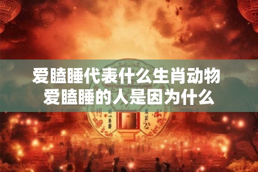 爱瞌睡代表什么生肖动物 爱瞌睡的人是因为什么