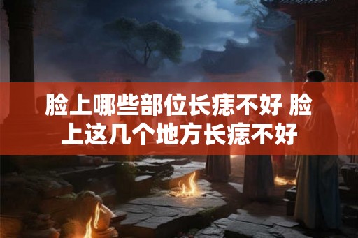 脸上哪些部位长痣不好 脸上这几个地方长痣不好