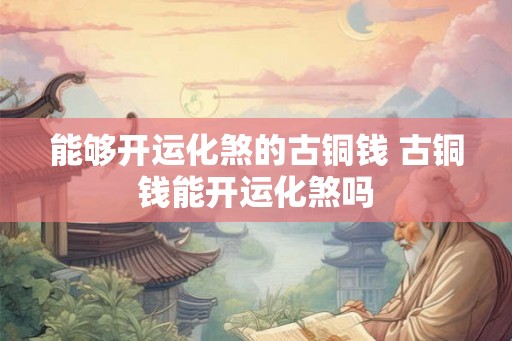 能够开运化煞的古铜钱 古铜钱能开运化煞吗