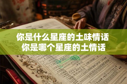 你是什么星座的土味情话 你是哪个星座的土情话 你是什么星座的土味情话 你是哪个星座的土情话