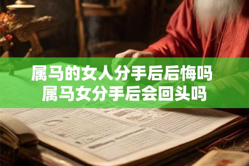 属马的女人分手后后悔吗 属马女分手后会回头吗
