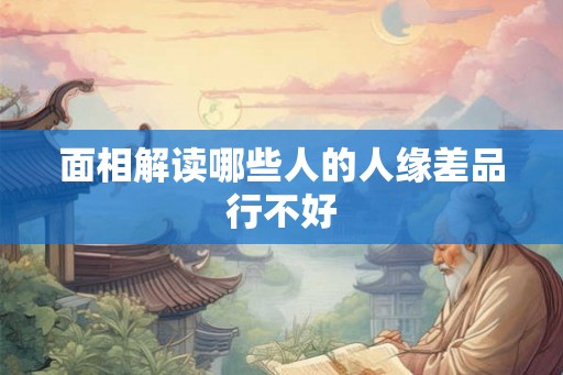 面相解读哪些人的人缘差品行不好 面相解读哪些人的人缘差品行不好