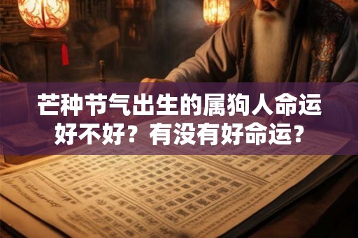 芒种节气出生的属狗人命运好不好?有没有好命运? 芒种节气出生的属狗人命运好不好?有没有好命运?