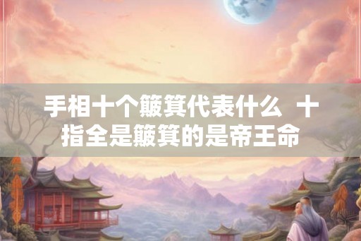 手相十个簸箕代表什么 十指全是簸箕的是帝王命 手相十个簸箕代表什么 十指全是簸箕的是帝王命