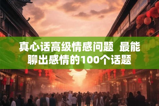 真心话高级情感问题  最能聊出感情的100个话题