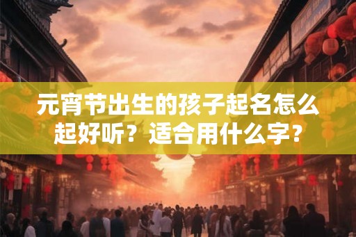 元宵节出生的孩子起名怎么起好听？适合用什么字？