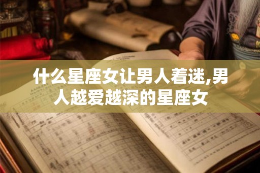 什么星座女让男人着迷,男人越爱越深的星座女