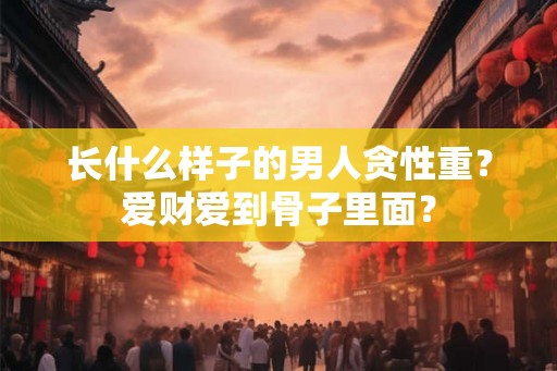 长什么样子的男人贪性重？爱财爱到骨子里面？