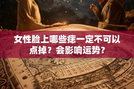 女性脸上哪些痣一定不可以点掉？会影响运势？