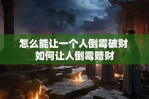 怎么能让一个人倒霉破财 如何让人倒霉赔财