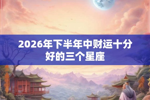 2026年下半年中财运十分好的三个星座