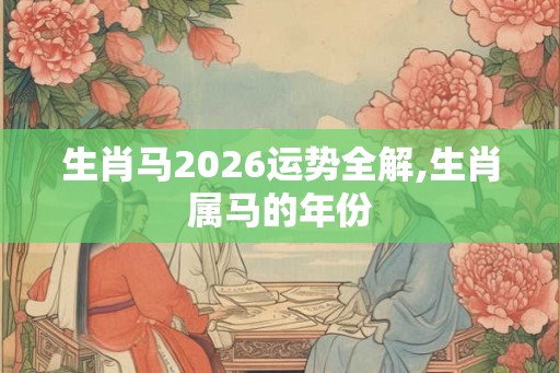 生肖马2026运势全解,生肖属马的年份