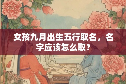 女孩九月出生五行取名，名字应该怎么取？