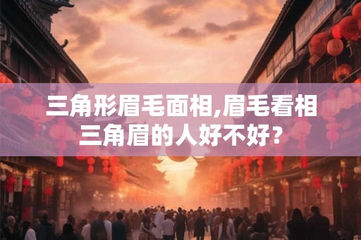三角形眉毛面相,眉毛看相三角眉的人好不好？
