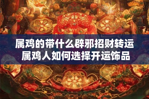 属鸡的带什么辟邪招财转运 属鸡人如何选择开运饰品