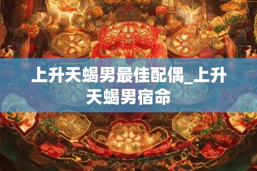 上升天蝎男最佳配偶_上升天蝎男宿命