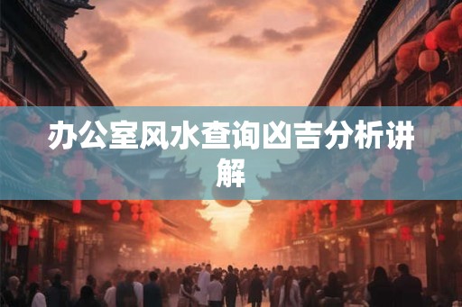 办公室风水查询凶吉分析讲解 办公室风水查询凶吉分析讲解