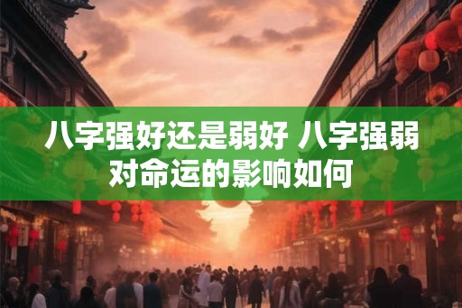 八字强好还是弱好 八字强弱对命运的影响如何 八字强好还是弱好 八字强弱对命运的影响如何